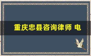 重庆忠县咨询律师 电话_忠县律师的联系方式电话